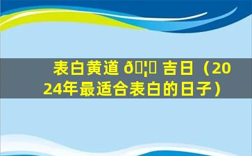 表白黄道 🦉 吉日（2024年最适合表白的日子）
